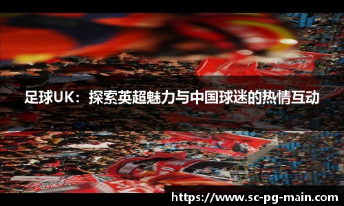 足球UK：探索英超魅力与中国球迷的热情互动